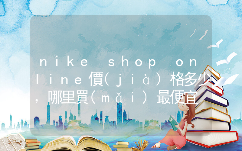 nike shop online價(jià)格多少，哪里買(mǎi)最便宜插圖